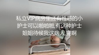 私立VIP病房里还有性感的小护士可以啪啪啪,有这种护士姐姐待候我这病人,爽啊