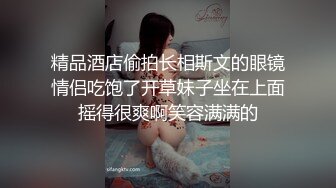 精品酒店偷拍长相斯文的眼镜情侣吃饱了开草妹子坐在上面摇得很爽啊笑容满满的