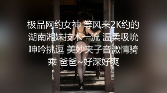 极品网约女神 等风来2K约的湖南湘妹技术一流 温柔吸吮呻吟挑逗 美妙夹子音激情骑乘 爸爸~好深好爽