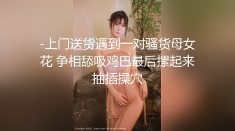 -上门送货遇到一对骚货母女花 争相舔吸鸡巴最后摞起来抽插操穴