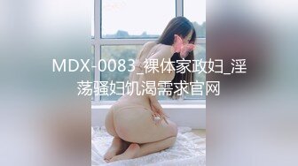 MDX-0083_裸体家政妇_淫荡骚妇饥渴需求官网