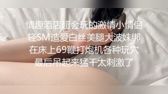 情趣酒店超会玩的激情小情侣轻SM造爱白丝美腿大波妹绑在床上69鞭打炮机各种玩穴最后吊起来猛干太刺激了