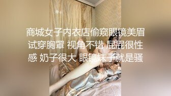 商城女子内衣店偷窥眼镜美眉试穿胸罩 视角不错 屁屁很性感 奶子很大 眼镜妹子就是骚