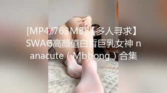 [MP4/763MB]【多人寻求】SWAG高颜值白皙巨乳女神 nanacute（Mbbong）合集