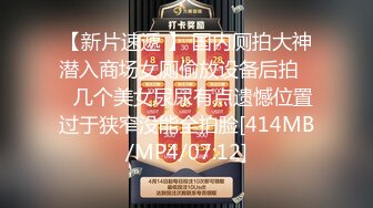 【新片速遞 】 国内厕拍大神潜入商场女厕偷放设备后拍❤️几个美女尿尿有点遗憾位置过于狭窄没能全拍脸[414MB/MP4/07:12]