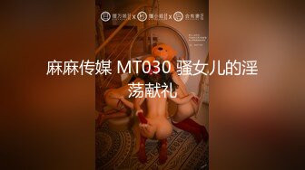 麻麻传媒 MT030 骚女儿的淫荡献礼