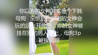 ✿你以为的女神其实是个下贱母狗✿没想到你眼里的女神会玩的这么开放把，你的女神被挂在别的男人身上，母狗3p被操高潮