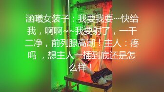 涵曦女装子：我要我要····快给我，啊啊~~我要射了，一干二净，前列腺高潮！主人：疼吗 ，想主人一插到底还是怎么样！