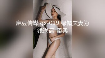 麻豆传媒 gx-019 绿帽夫妻为钱送逼-柔柔