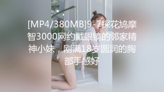 [MP4/380MB]9-7探花鸠摩智3000网约戴眼镜的邻家精神小妹，刚满18岁圆润的胸部手感好