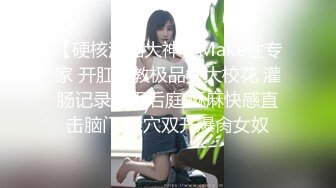 【硬核淫啪大神】Make性专家 开肛调教极品女大校花 灌肠记录玩弄后庭 酥麻快感直击脑门 二穴双开爆肏女奴