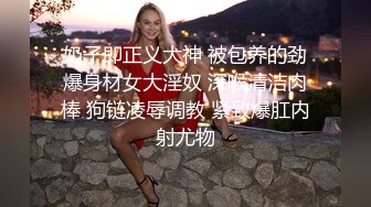 奶子即正义大神 被包养的劲爆身材女大淫奴 深喉清洁肉棒 狗链凌辱调教 紧致爆肛内射尤物