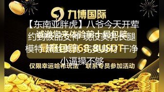 【东南亚胖虎】八爷今天开荤约到极品女神 现役美乳长腿模特 黑丝美乳 完美身材 干净小逼操不够