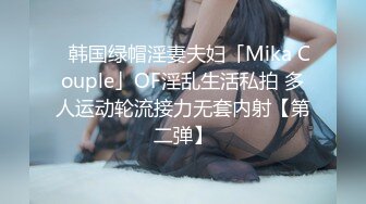 ✨韩国绿帽淫妻夫妇「Mika Couple」OF淫乱生活私拍 多人运动轮流接力无套内射【第二弹】