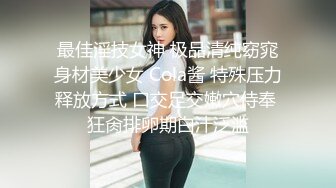 最佳淫技女神 极品清纯窈窕身材美少女 Cola酱 特殊压力释放方式 口交足交嫩穴侍奉 狂肏排卵期白汁泛滥