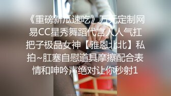 《重磅新瓜速吃》万元定制网易CC星秀舞蹈代言人人气扛把子极品女神【雅恩北北】私拍~肛塞自慰道具摩擦配合表情和呻吟声绝对让你秒射1