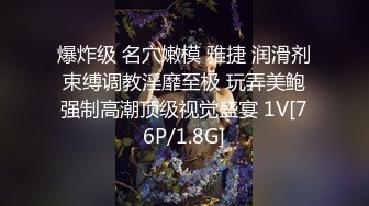 爆炸级 名穴嫩模 雅捷 润滑剂束缚调教淫靡至极 玩弄美鲍强制高潮顶级视觉盛宴 1V[76P/1.8G]