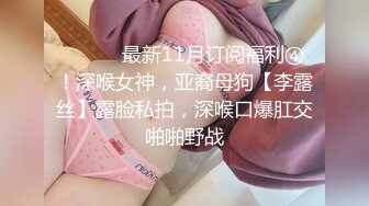 ⚫️⚫️最新11月订阅福利④！深喉女神，亚裔母狗【李露丝】露脸私拍，深喉口爆肛交啪啪野战