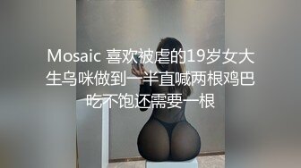 Mosaic 喜欢被虐的19岁女大生乌咪做到一半直喊两根鸡巴吃不饱还需要一根