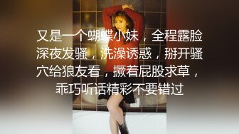 又是一个蝴蝶小妹，全程露脸深夜发骚，洗澡诱惑，掰开骚穴给狼友看，撅着屁股求草，乖巧听话精彩不要错过