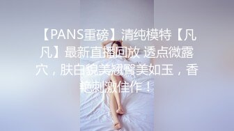 【PANS重磅】清纯模特【凡凡】最新直播回放 透点微露穴，肤白貌美翘臀美如玉，香艳刺激佳作！