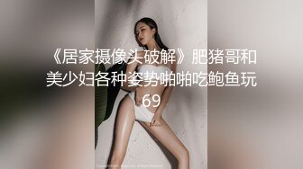 《居家摄像头破解》肥猪哥和美少妇各种姿势啪啪吃鲍鱼玩69