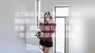 三个极品小女人的诱惑，全程露脸展示，轮流掰开骚穴给狼友看，撅着屁股互动发骚，给旁边屋大哥舔鸡巴吸蛋蛋