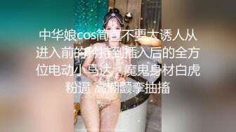 中华娘cos简直不要太诱人从进入前的矜持到插入后的全方位电动小马达，魔鬼身材白虎粉逼 高潮颤挛抽搐