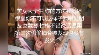 美女大学生 你的方法我觉得很蠢你不可以这样子我跟男朋友也戴套 性格不错说话温柔第三次偷偷摘套被发现也没有发火