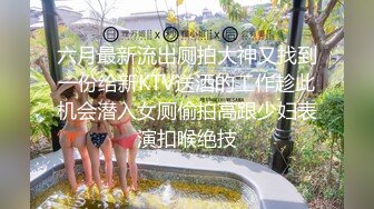 六月最新流出厕拍大神又找到一份给新KTV送酒的工作趁此机会潜入女厕偷拍高跟少妇表演扣喉绝技