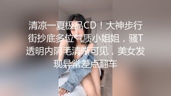 清凉一夏极品CD！大神步行街抄底多位气质小姐姐，骚T透明内阴毛清晰可见，美女发现异常差点翻车