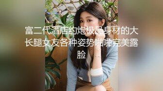 富二代酒店约炮极品身材的大长腿女友各种姿势啪啪完美露脸