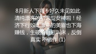 8月新人下海！好久未见如此清纯漂亮的初恋型女神啦！经济下行如此漂亮的美眉也下海赚钱，生硬的自慰叫床，反倒真实 不做作 (1)