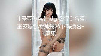 【爱豆传媒】idg-5470 合租室友瑜伽老师竟然下海接客-果果