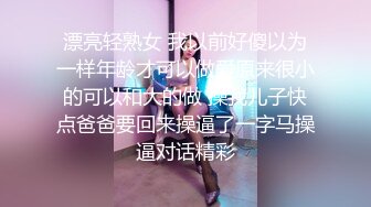 漂亮轻熟女 我以前好傻以为一样年龄才可以做爱原来很小的可以和大的做 操我儿子快点爸爸要回来操逼了一字马操逼对话精彩