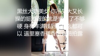 黑丝大奶美女 你吊又大又长操的挺舒服的就是操多了不够硬 身材丰满钱到位什么都可以 逼里塞香蕉香烟紫薇拍露脸视频