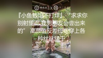 『小鱼飯馆不打烊』“求求你别射里面 我男朋友会尝出来的” 高颜值反差母狗穿上各种丝袜猛干