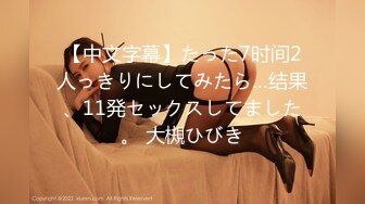 【中文字幕】たった7时间2人っきりにしてみたら…结果、11発セックスしてました。 大槻ひびき