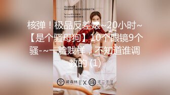 核弹！极品反差婊~20小时~【是个骚母狗】10个眼镜9个骚-~一脸贱样，不知道谁调教的 (1)