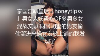 泰国淫趴皇后「honeytipsy」男女人妖通吃OF多男多女混战实录 同居闺蜜的男友偷偷溜进来操女友被上铺的我发现了