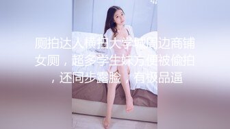 厕拍达人横扫大学城周边商铺女厕，超多学生妹方便被偸拍，还同步露脸，有极品逼