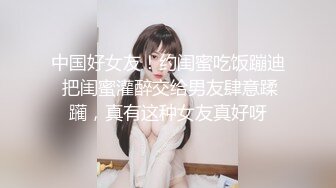 中国好女友！约闺蜜吃饭蹦迪 把闺蜜灌醉交给男友肆意蹂躏，真有这种女友真好呀