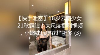 【快手泄密】18岁云南少女 21秋露脸！大尺度福利视频，小嫩妹玩得花样挺多 (3)