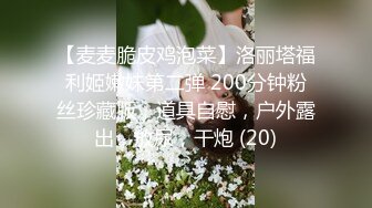 【麦麦脆皮鸡泡菜】洛丽塔福利姬嫩妹第二弹 200分钟粉丝珍藏版，道具自慰，户外露出，放尿，干炮 (20)