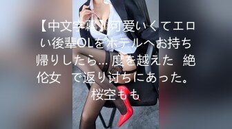 【中文字幕】可爱いくてエロい後辈OLをホテルへお持ち帰りしたら… 度を越えた≪絶伦女≫で返り讨ちにあった。桜空もも