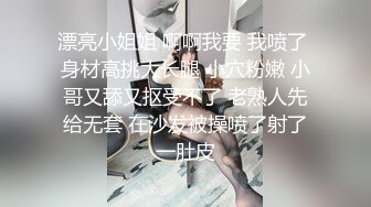 漂亮小姐姐 啊啊我要 我喷了 身材高挑大长腿 小穴粉嫩 小哥又舔又抠受不了 老熟人先给无套 在沙发被操喷了射了一肚皮