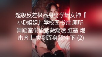 超级反差极品身材学姐女神『小D姐姐』学校图书馆 厕所 舞蹈室偷偷紫薇潮喷 肛塞 炮击齐上 爽到浑身颤抖 下 (2)