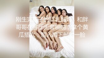 刚生完孩子的巨乳妈妈，和胖哥哥在客厅无套啪啪，拿个黄瓜插穴，后入蹲下颜射一脸