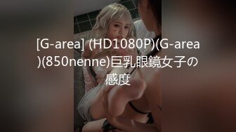 [G-area] (HD1080P)(G-area)(850nenne)巨乳眼鏡女子の感度