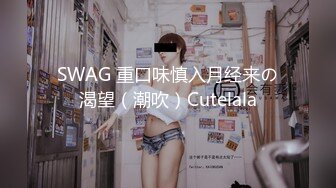 SWAG 重口味慎入月经来の渴望（潮吹）Cutelala